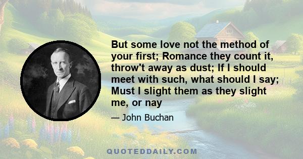 But some love not the method of your first; Romance they count it, throw't away as dust; If I should meet with such, what should I say; Must I slight them as they slight me, or nay