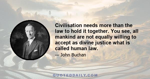 Civilisation needs more than the law to hold it together. You see, all mankind are not equally willing to accept as divine justice what is called human law.