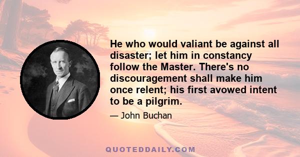 He who would valiant be against all disaster; let him in constancy follow the Master. There's no discouragement shall make him once relent; his first avowed intent to be a pilgrim.