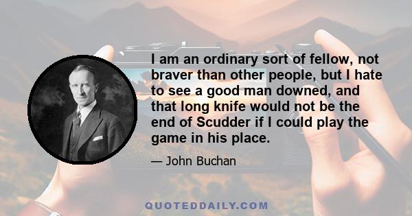 I am an ordinary sort of fellow, not braver than other people, but I hate to see a good man downed, and that long knife would not be the end of Scudder if I could play the game in his place.