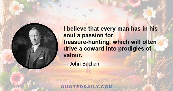 I believe that every man has in his soul a passion for treasure-hunting, which will often drive a coward into prodigies of valour.