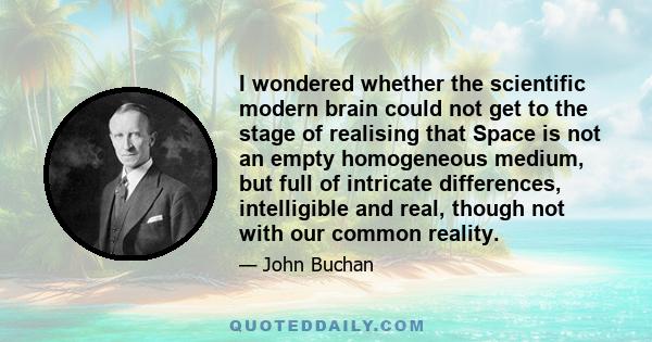 I wondered whether the scientific modern brain could not get to the stage of realising that Space is not an empty homogeneous medium, but full of intricate differences, intelligible and real, though not with our common