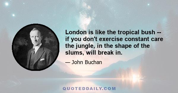 London is like the tropical bush -- if you don't exercise constant care the jungle, in the shape of the slums, will break in.