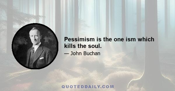 Pessimism is the one ism which kills the soul.