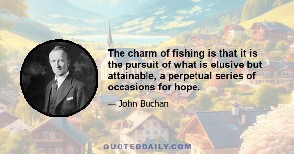 The charm of fishing is that it is the pursuit of what is elusive but attainable, a perpetual series of occasions for hope.