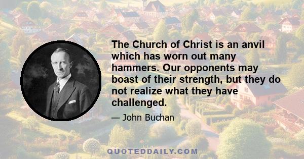 The Church of Christ is an anvil which has worn out many hammers. Our opponents may boast of their strength, but they do not realize what they have challenged.