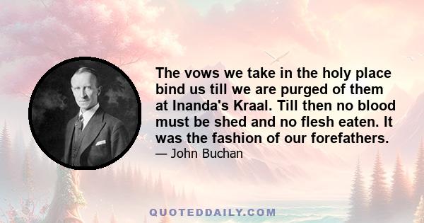 The vows we take in the holy place bind us till we are purged of them at Inanda's Kraal. Till then no blood must be shed and no flesh eaten. It was the fashion of our forefathers.