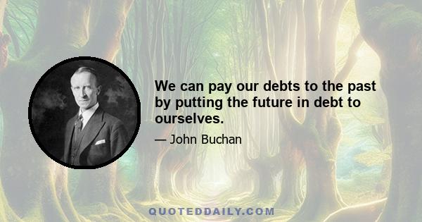 We can pay our debts to the past by putting the future in debt to ourselves.