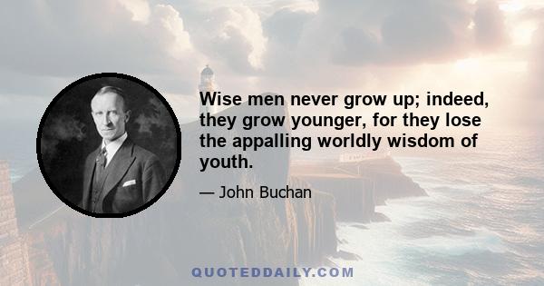 Wise men never grow up; indeed, they grow younger, for they lose the appalling worldly wisdom of youth.