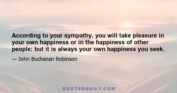 According to your sympathy, you will take pleasure in your own happiness or in the happiness of other people; but it is always your own happiness you seek.