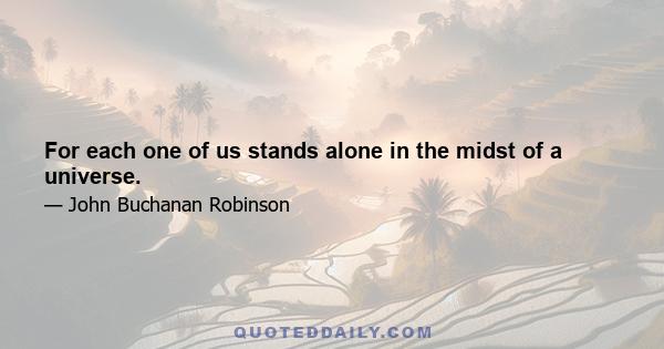 For each one of us stands alone in the midst of a universe.