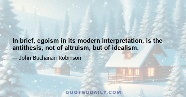 In brief, egoism in its modern interpretation, is the antithesis, not of altruism, but of idealism.