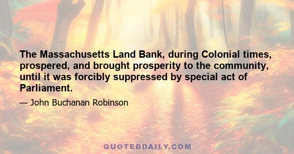 The Massachusetts Land Bank, during Colonial times, prospered, and brought prosperity to the community, until it was forcibly suppressed by special act of Parliament.