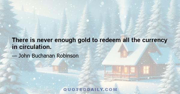 There is never enough gold to redeem all the currency in circulation.