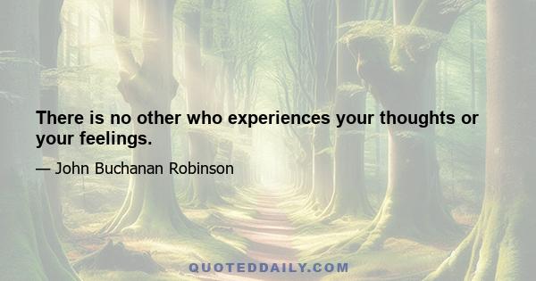 There is no other who experiences your thoughts or your feelings.