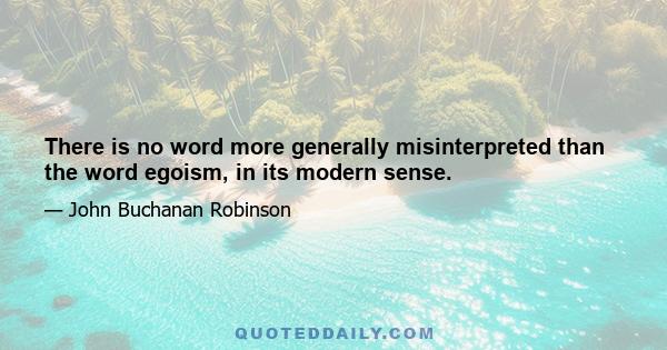 There is no word more generally misinterpreted than the word egoism, in its modern sense.