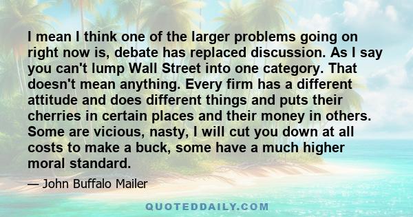 I mean I think one of the larger problems going on right now is, debate has replaced discussion. As I say you can't lump Wall Street into one category. That doesn't mean anything. Every firm has a different attitude and 