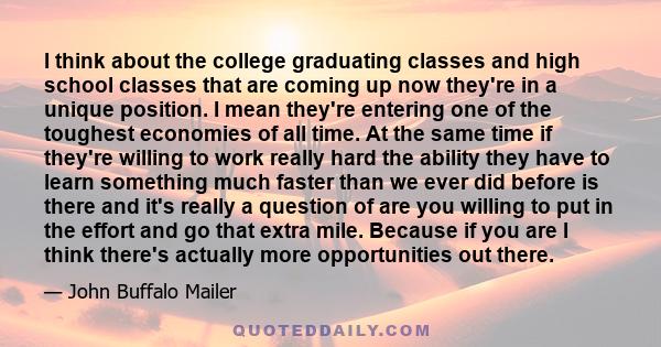 I think about the college graduating classes and high school classes that are coming up now they're in a unique position. I mean they're entering one of the toughest economies of all time. At the same time if they're