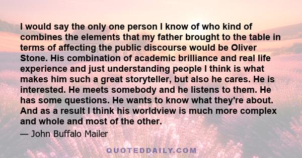 I would say the only one person I know of who kind of combines the elements that my father brought to the table in terms of affecting the public discourse would be Oliver Stone. His combination of academic brilliance