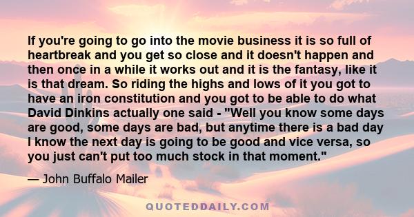 If you're going to go into the movie business it is so full of heartbreak and you get so close and it doesn't happen and then once in a while it works out and it is the fantasy, like it is that dream. So riding the