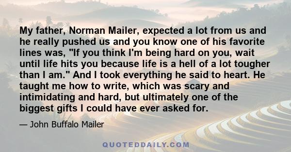 My father, Norman Mailer, expected a lot from us and he really pushed us and you know one of his favorite lines was, If you think I'm being hard on you, wait until life hits you because life is a hell of a lot tougher