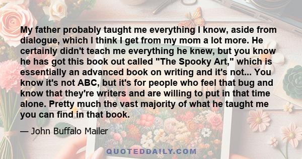 My father probably taught me everything I know, aside from dialogue, which I think I get from my mom a lot more. He certainly didn't teach me everything he knew, but you know he has got this book out called The Spooky