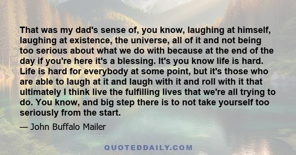 That was my dad's sense of, you know, laughing at himself, laughing at existence, the universe, all of it and not being too serious about what we do with because at the end of the day if you're here it's a blessing.