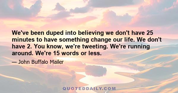 We've been duped into believing we don't have 25 minutes to have something change our life. We don't have 2. You know, we're tweeting. We're running around. We're 15 words or less.