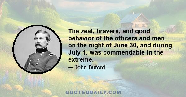 The zeal, bravery, and good behavior of the officers and men on the night of June 30, and during July 1, was commendable in the extreme.