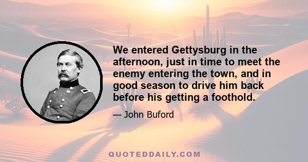 We entered Gettysburg in the afternoon, just in time to meet the enemy entering the town, and in good season to drive him back before his getting a foothold.