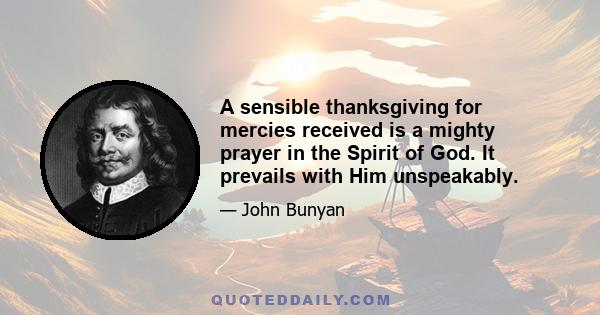 A sensible thanksgiving for mercies received is a mighty prayer in the Spirit of God. It prevails with Him unspeakably.