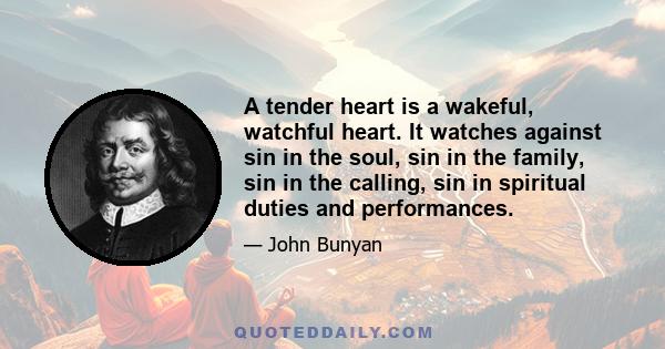 A tender heart is a wakeful, watchful heart. It watches against sin in the soul, sin in the family, sin in the calling, sin in spiritual duties and performances.