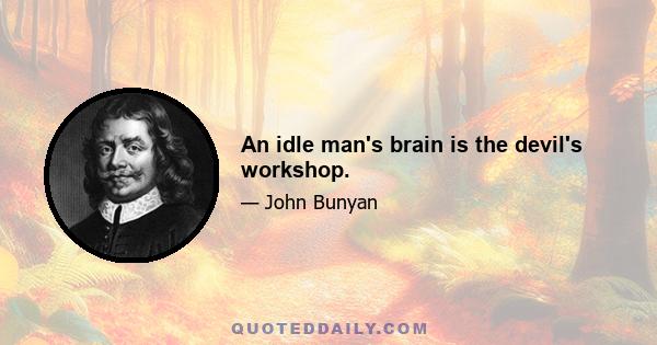 An idle man's brain is the devil's workshop.