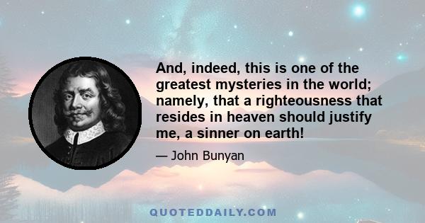 And, indeed, this is one of the greatest mysteries in the world; namely, that a righteousness that resides in heaven should justify me, a sinner on earth!