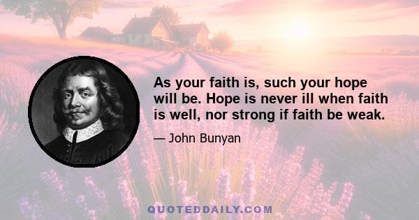 As your faith is, such your hope will be. Hope is never ill when faith is well, nor strong if faith be weak.