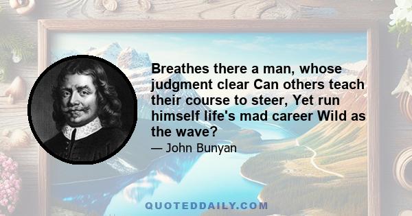 Breathes there a man, whose judgment clear Can others teach their course to steer, Yet run himself life's mad career Wild as the wave?