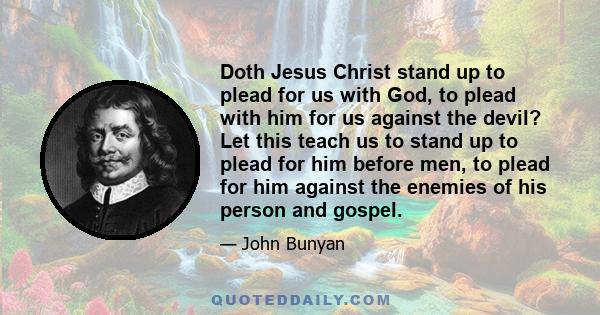 Doth Jesus Christ stand up to plead for us with God, to plead with him for us against the devil? Let this teach us to stand up to plead for him before men, to plead for him against the enemies of his person and gospel.