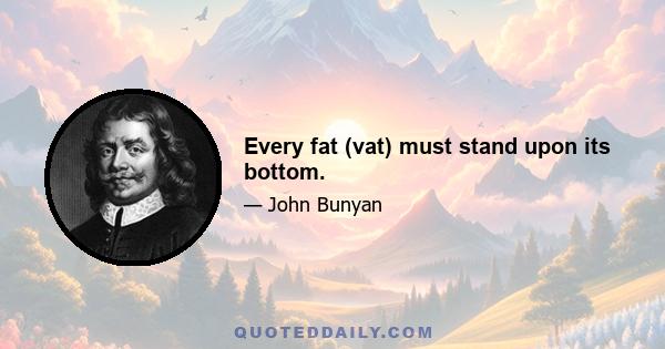 Every fat (vat) must stand upon its bottom.