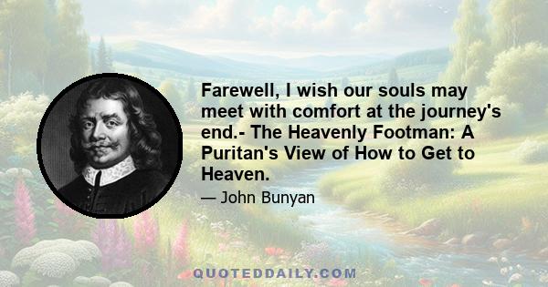 Farewell, I wish our souls may meet with comfort at the journey's end.- The Heavenly Footman: A Puritan's View of How to Get to Heaven.