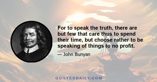 For to speak the truth, there are but few that care thus to spend their time, but choose rather to be speaking of things to no profit.