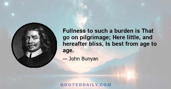 Fullness to such a burden is That go on pilgrimage; Here little, and hereafter bliss, Is best from age to age.