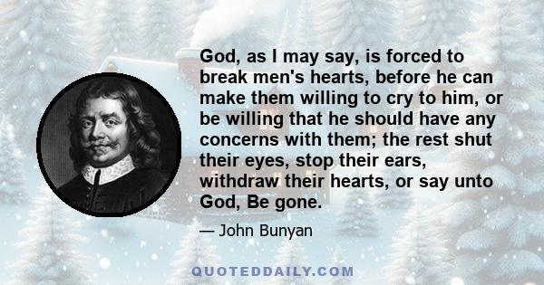 God, as I may say, is forced to break men's hearts, before he can make them willing to cry to him, or be willing that he should have any concerns with them; the rest shut their eyes, stop their ears, withdraw their