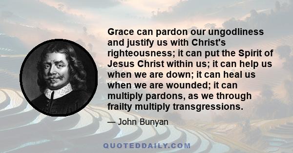 Grace can pardon our ungodliness and justify us with Christ's righteousness; it can put the Spirit of Jesus Christ within us; it can help us when we are down; it can heal us when we are wounded; it can multiply pardons, 