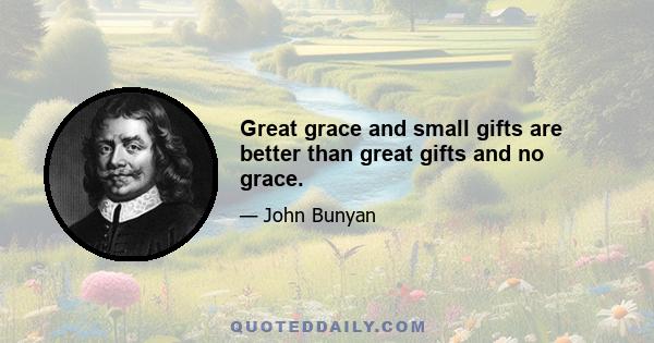 Great grace and small gifts are better than great gifts and no grace.