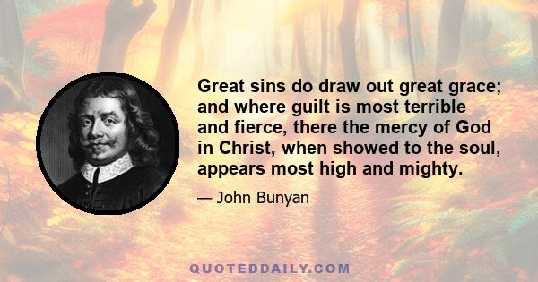 Great sins do draw out great grace; and where guilt is most terrible and fierce, there the mercy of God in Christ, when showed to the soul, appears most high and mighty.