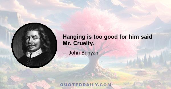 Hanging is too good for him said Mr. Cruelty.