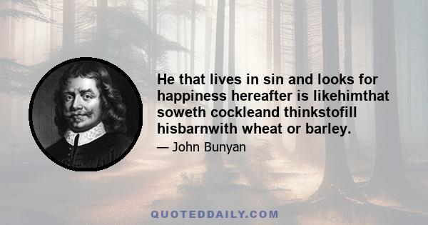 He that lives in sin and looks for happiness hereafter is likehimthat soweth cockleand thinkstofill hisbarnwith wheat or barley.