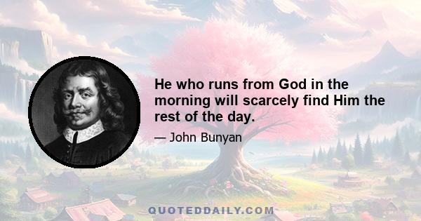 He who runs from God in the morning will scarcely find Him the rest of the day.