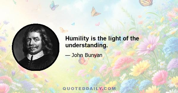 Humility is the light of the understanding.