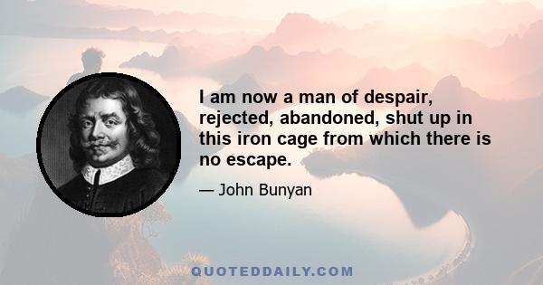 I am now a man of despair, rejected, abandoned, shut up in this iron cage from which there is no escape.